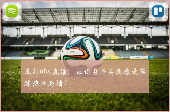 虎扑nba直播：让你身临其境感受篮球热血激情！