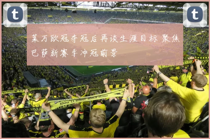 莱万欧冠夺冠后再谈生涯目标 聚焦巴萨新赛季冲冠前景