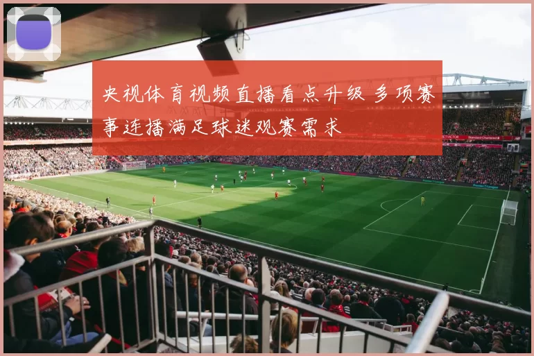 央视体育视频直播看点升级 多项赛事连播满足球迷观赛需求