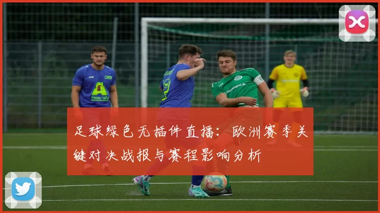 足球绿色无插件直播：欧洲赛季关键对决战报与赛程影响分析