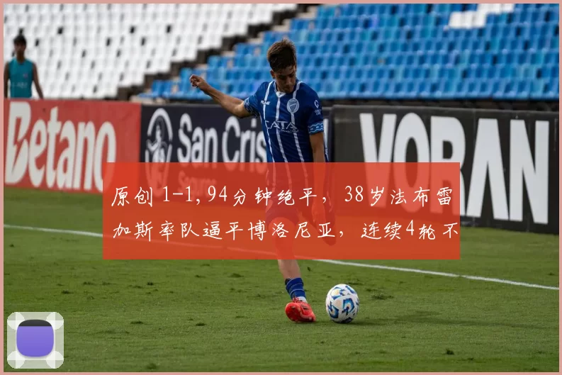 原创 1-1,94分钟绝平,38岁法布雷加斯率队逼平博洛尼亚,连续4轮不败