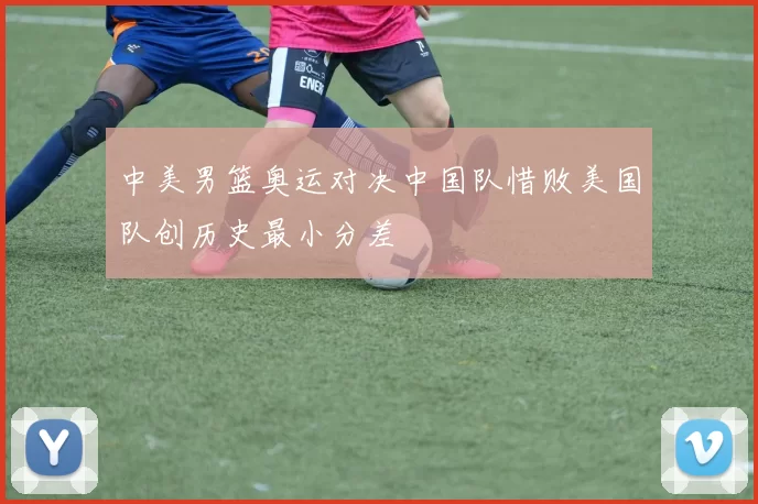 中美男篮奥运对决中国队惜败美国队创历史最小分差