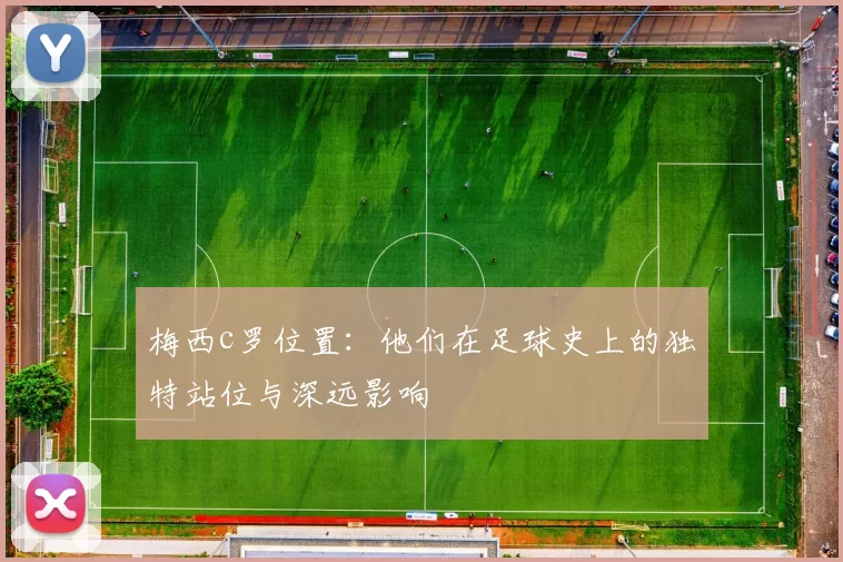 梅西c罗位置：他们在足球史上的独特站位与深远影响