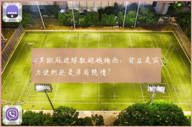 c罗欧冠进球数超越梅西，背后是实力使然还是另有隐情？