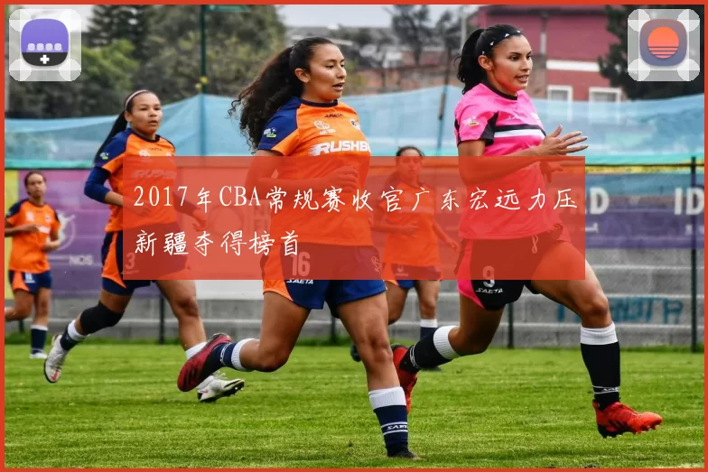 2017年CBA常规赛收官广东宏远力压新疆夺得榜首