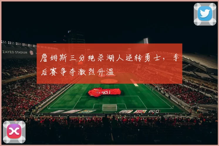 詹姆斯三分绝杀湖人逆转勇士，季后赛争夺激烈升温