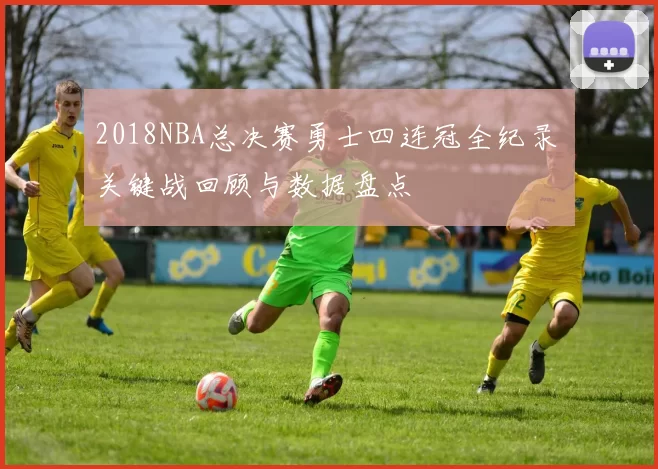 2018NBA总决赛勇士四连冠全纪录 关键战回顾与数据盘点
