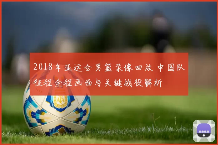 2018年亚运会男篮录像回放 中国队征程全程画面与关键战役解析
