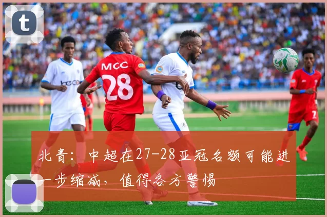 北青：中超在27-28亚冠名额可能进一步缩减，值得各方警惕